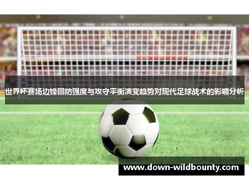 世界杯赛场边锋回防强度与攻守平衡演变趋势对现代足球战术的影响分析
