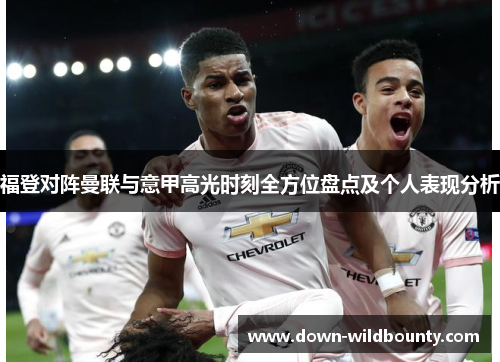 福登对阵曼联与意甲高光时刻全方位盘点及个人表现分析 福登对阵曼联与意甲高光时刻全方位盘点及个人表现分析