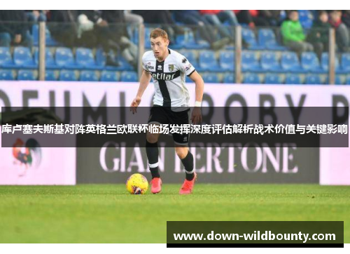 库卢塞夫斯基对阵英格兰欧联杯临场发挥深度评估解析战术价值与关键影响 库卢塞夫斯基对阵英格兰欧联杯临场发挥深度评估解析战术价值与关键影响