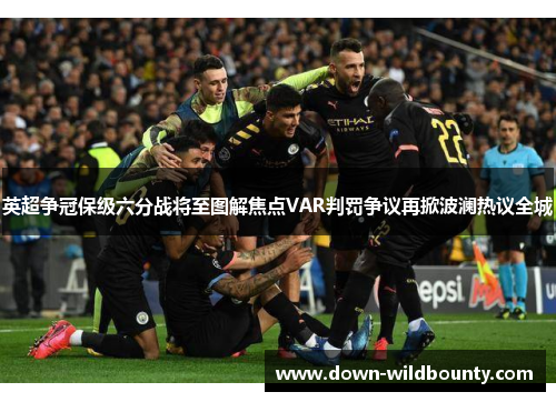 英超争冠保级六分战将至图解焦点VAR判罚争议再掀波澜热议全城 英超争冠保级六分战将至图解焦点VAR判罚争议再掀波澜热议全城