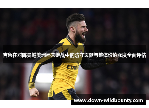 吉鲁在对阵曼城美洲杯关键战中的防守贡献与整体价值深度全面评估 吉鲁在对阵曼城美洲杯关键战中的防守贡献与整体价值深度全面评估