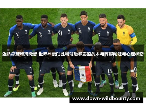 强队赢球难掩隐患 世界杯豪门胜利背后暴露的战术与阵容问题与心理状态 强队赢球难掩隐患 世界杯豪门胜利背后暴露的战术与阵容问题与心理状态