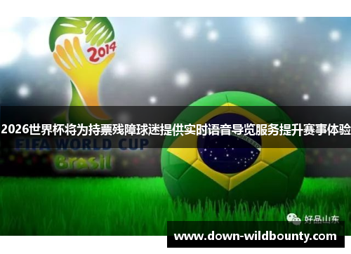 2026世界杯将为持票残障球迷提供实时语音导览服务提升赛事体验 2026世界杯将为持票残障球迷提供实时语音导览服务提升赛事体验