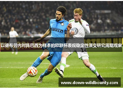 以德布劳内对阵巴西为样本的欧联杯表现稳定性演变研究周期观察 以德布劳内对阵巴西为样本的欧联杯表现稳定性演变研究周期观察