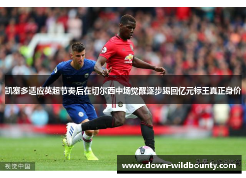 凯塞多适应英超节奏后在切尔西中场觉醒逐步踢回亿元标王真正身价 凯塞多适应英超节奏后在切尔西中场觉醒逐步踢回亿元标王真正身价