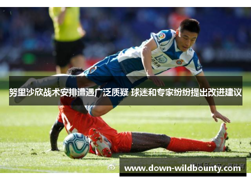 努里沙欣战术安排遭遇广泛质疑 球迷和专家纷纷提出改进建议