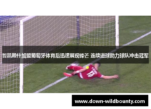 哲凯赖什加盟葡萄牙体育后迅速展现锋芒 连续进球助力球队冲击冠军 哲凯赖什加盟葡萄牙体育后迅速展现锋芒 连续进球助力球队冲击冠军