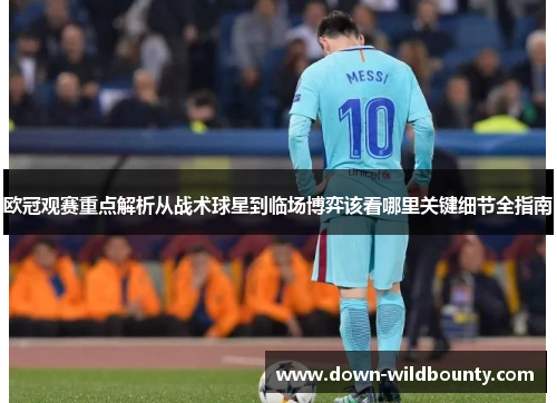 欧冠观赛重点解析从战术球星到临场博弈该看哪里关键细节全指南 欧冠观赛重点解析从战术球星到临场博弈该看哪里关键细节全指南