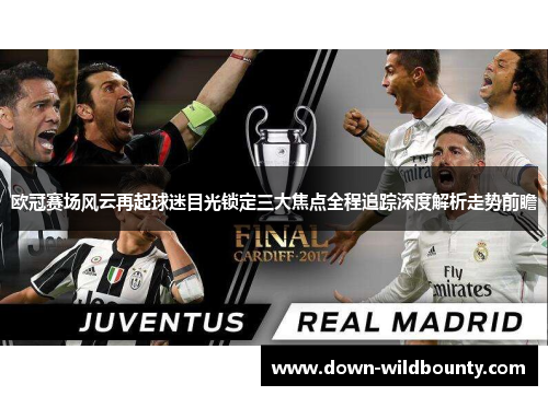 欧冠赛场风云再起球迷目光锁定三大焦点全程追踪深度解析走势前瞻 欧冠赛场风云再起球迷目光锁定三大焦点全程追踪深度解析走势前瞻