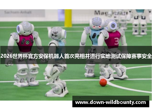 2026世界杯官方安保机器人首次亮相并进行实地测试保障赛事安全 2026世界杯官方安保机器人首次亮相并进行实地测试保障赛事安全