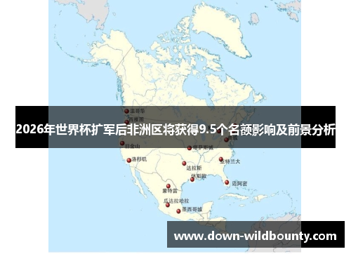 2026年世界杯扩军后非洲区将获得9.5个名额影响及前景分析