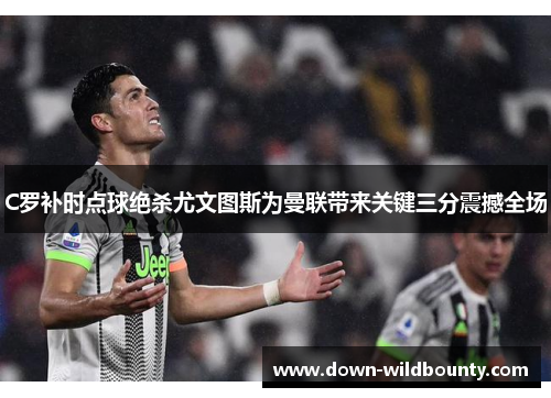 C罗补时点球绝杀尤文图斯为曼联带来关键三分震撼全场 C罗补时点球绝杀尤文图斯为曼联带来关键三分震撼全场