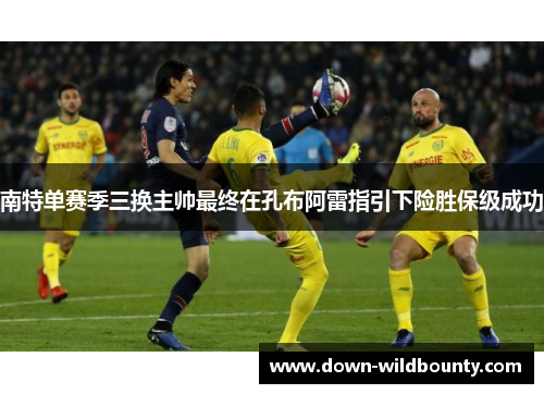 南特单赛季三换主帅最终在孔布阿雷指引下险胜保级成功