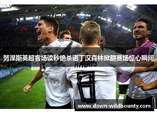 努涅斯英超客场读秒绝杀诺丁汉森林掀翻赛场惊心瞬间 努涅斯英超客场读秒绝杀诺丁汉森林掀翻赛场惊心瞬间