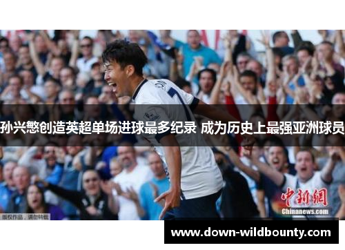 孙兴慜创造英超单场进球最多纪录 成为历史上最强亚洲球员 孙兴慜创造英超单场进球最多纪录 成为历史上最强亚洲球员