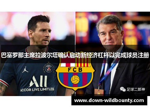 巴塞罗那主席拉波尔塔确认启动新经济杠杆以完成球员注册 巴塞罗那主席拉波尔塔确认启动新经济杠杆以完成球员注册