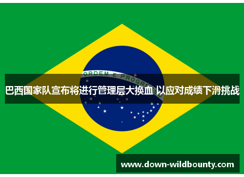 巴西国家队宣布将进行管理层大换血 以应对成绩下滑挑战 巴西国家队宣布将进行管理层大换血 以应对成绩下滑挑战