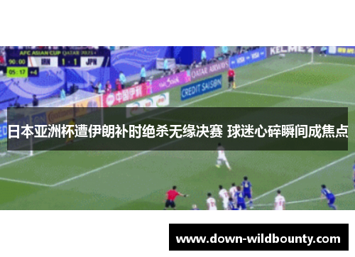 日本亚洲杯遭伊朗补时绝杀无缘决赛 球迷心碎瞬间成焦点