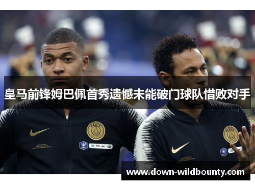 皇马前锋姆巴佩首秀遗憾未能破门球队惜败对手