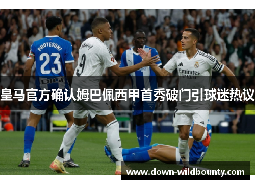 皇马官方确认姆巴佩西甲首秀破门引球迷热议