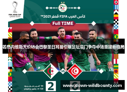 若昂内维斯天价转会巴黎圣日耳曼引爆足坛豪门争夺中场重建新格局