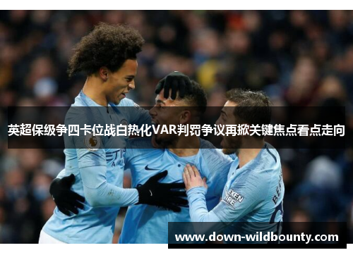 英超保级争四卡位战白热化VAR判罚争议再掀关键焦点看点走向