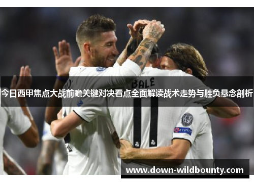 今日西甲焦点大战前瞻关键对决看点全面解读战术走势与胜负悬念剖析