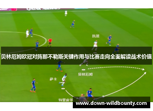 贝林厄姆欧冠对阵那不勒斯关键作用与比赛走向全面解读战术价值