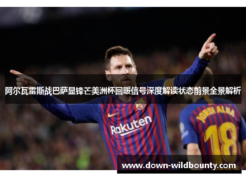阿尔瓦雷斯战巴萨显锋芒美洲杯回暖信号深度解读状态前景全景解析 阿尔瓦雷斯战巴萨显锋芒美洲杯回暖信号深度解读状态前景全景解析