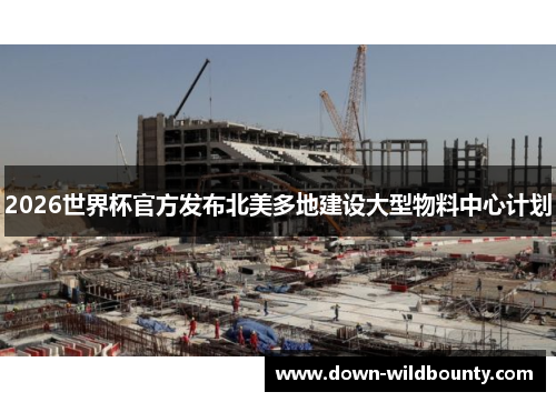 2026世界杯官方发布北美多地建设大型物料中心计划 2026世界杯官方发布北美多地建设大型物料中心计划