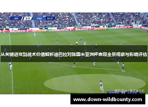 从关键进攻到战术价值解析迪巴拉对阵国米亚洲杯表现全景观察与影响评估