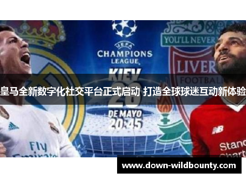 皇马全新数字化社交平台正式启动 打造全球球迷互动新体验