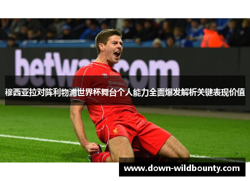 穆西亚拉对阵利物浦世界杯舞台个人能力全面爆发解析关键表现价值 穆西亚拉对阵利物浦世界杯舞台个人能力全面爆发解析关键表现价值