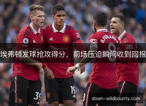 埃弗顿发球抢攻得分,前场压迫瞬间收到回报 埃弗顿发球抢攻得分,前场压迫瞬间收到回报