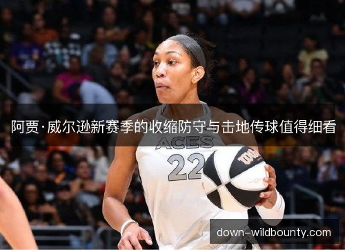 阿贾·威尔逊新赛季的收缩防守与击地传球值得细看